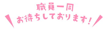 職員一同 お待ちしております！