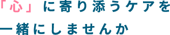 「心」に寄り添うケアを一緒にしませんか