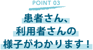 患者さん、利用者さんの様子がわかります!