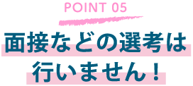 面接などの選考は行いません!