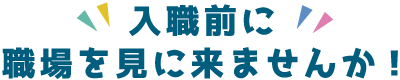 入職前に職場を見に来ませんか!